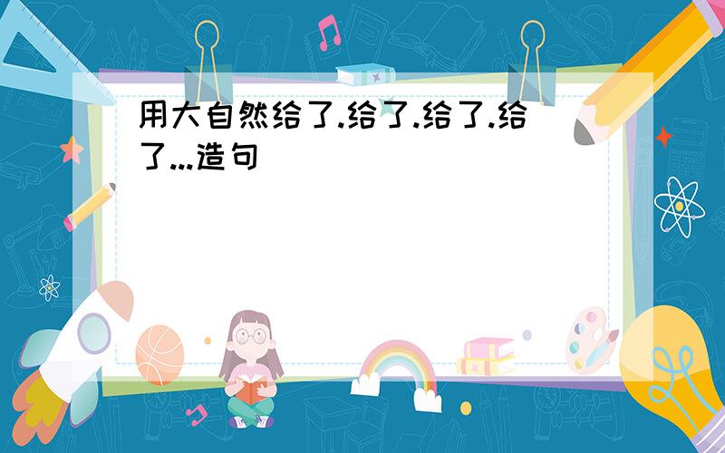 用大自然给了.给了.给了.给了...造句