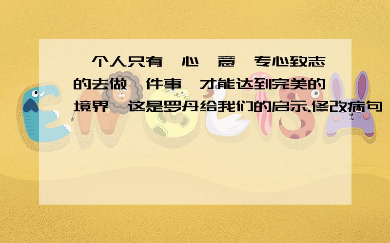 一个人只有一心一意、专心致志的去做一件事,才能达到完美的境界,这是罗丹给我们的启示.修改病句