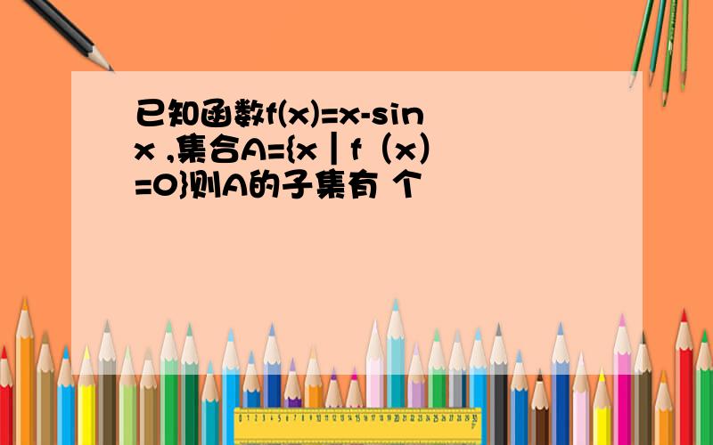 已知函数f(x)=x-sinx ,集合A={x｜f（x）=0}则A的子集有 个