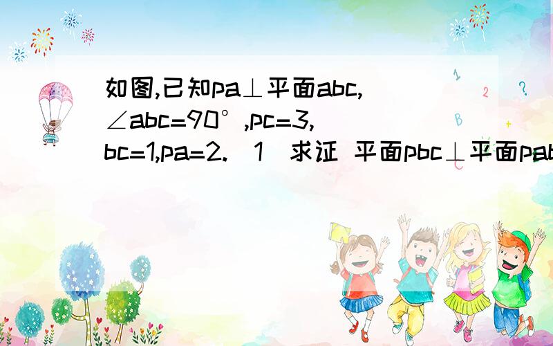 如图,已知pa⊥平面abc,∠abc=90°,pc=3,bc=1,pa=2.（1）求证 平面pbc⊥平面pab（2）求二面角p-bc-a的