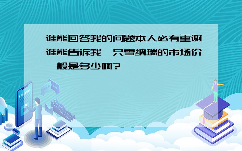 谁能回答我的问题本人必有重谢谁能告诉我一只雪纳瑞的市场价一般是多少啊?