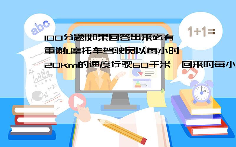 100分题!如果回答出来必有重谢1.摩托车驾驶员以每小时20km的速度行驶60千米,回来时每小时行驶30km,求往返的平均速度2.有6个数,他们的平均数是8.5前4个平均数是九又四分之一,后三个数的平均