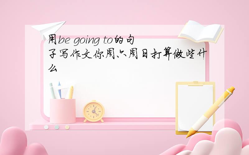 用be going to的句子写作文你周六周日打算做些什么