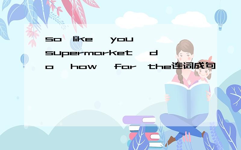 so,like ,you ,supermarket ,do ,how ,far,the连词成句——————————————————?疑问句.