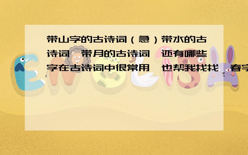 带山字的古诗词（急）带水的古诗词,带月的古诗词,还有哪些字在古诗词中很常用,也帮我找找,春字秋字除外越多越好 ,还有带花和山的