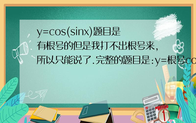 y=cos(sinx)题目是有根号的但是我打不出根号来,所以只能说了.完整的题目是:y=根号cos(sinx) 求定义域.注:cos(sinx) 是在根号里的!