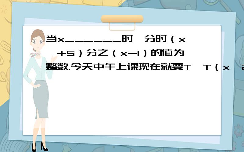 当x______时,分时（x^+5）分之（x-1）的值为整数.今天中午上课现在就要T^T（x^2+5）分之（x-1）