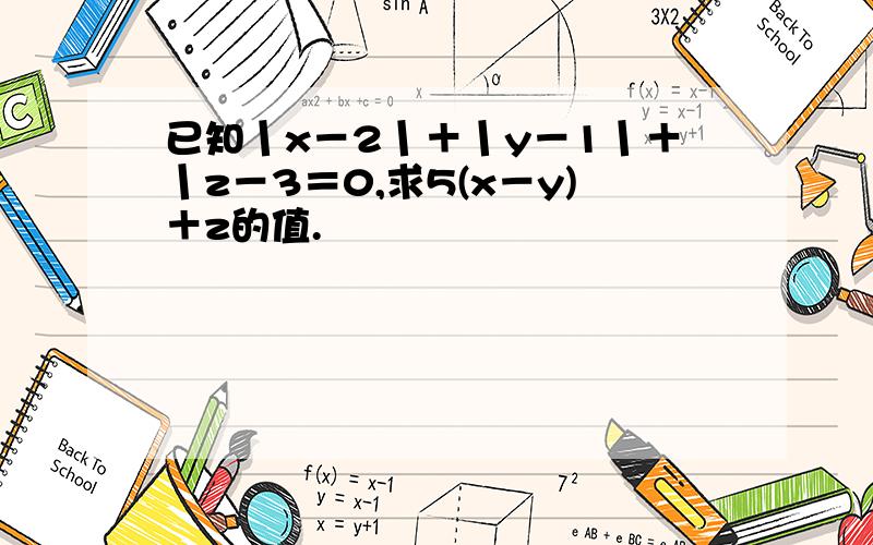 已知丨x－2丨＋丨y－1丨＋丨z－3＝0,求5(x－y)＋z的值.