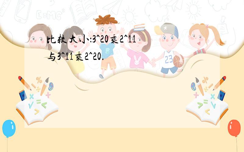 比较大小：3^20乘2^11与3^11乘2^20.