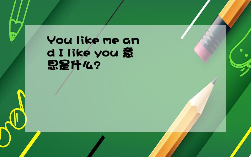 You like me and I like you 意思是什么?