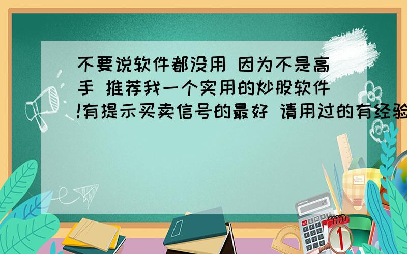 不要说软件都没用 因为不是高手 推荐我一个实用的炒股软件!有提示买卖信号的最好 请用过的有经验的炒股人士回答 收费的软件!