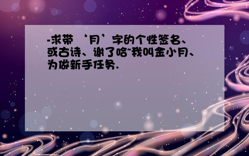 -求带 ‘月’字的个性签名、或古诗、谢了哈~我叫金小月、为做新手任务.