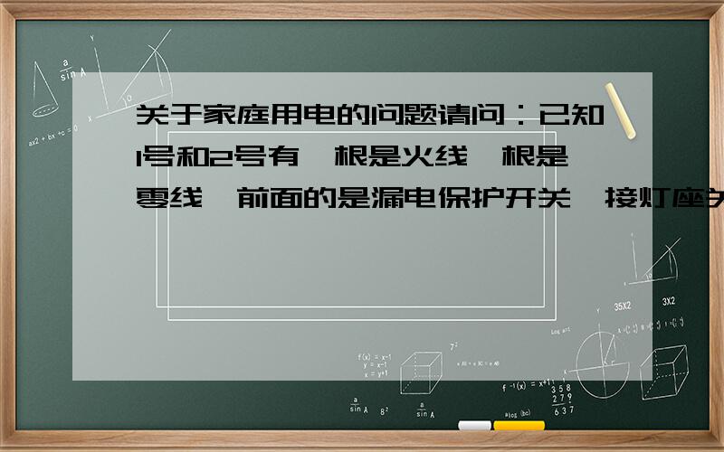 关于家庭用电的问题请问：已知1号和2号有一根是火线一根是零线,前面的是漏电保护开关,接灯座关闭开关的时候内铜皮电笔大亮,外铜皮微亮,打开开关时内铜皮大亮,外铜皮不亮,请问这样正