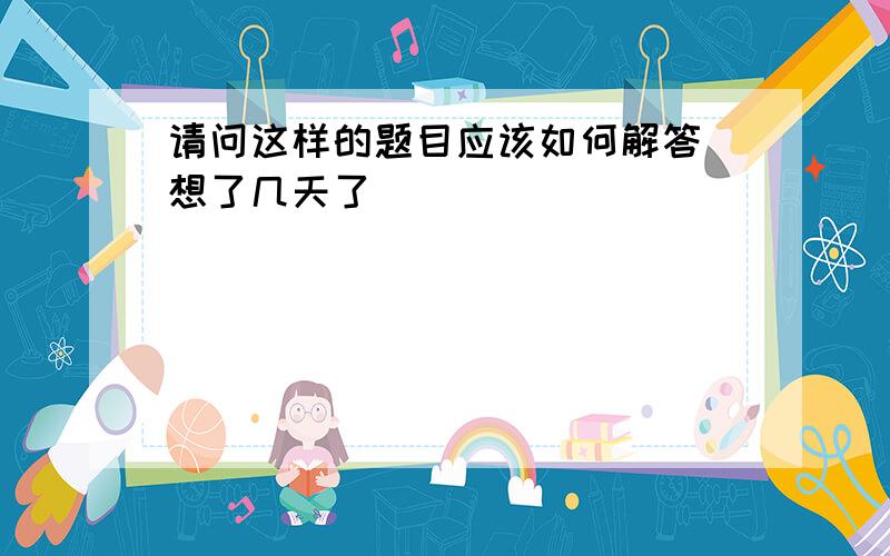 请问这样的题目应该如何解答 想了几天了