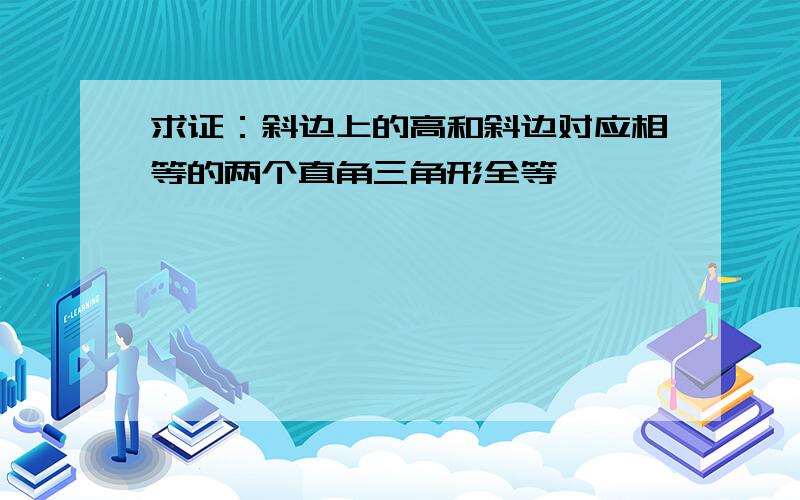 求证：斜边上的高和斜边对应相等的两个直角三角形全等