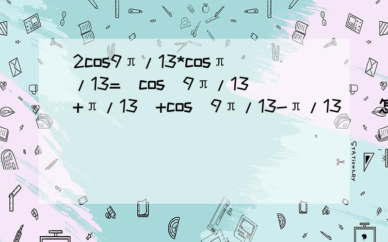 2cos9π/13*cosπ/13=[cos(9π/13+π/13)+cos(9π/13-π/13)]怎么化?