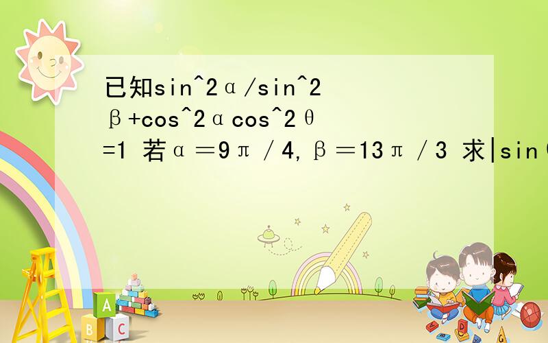 已知sin^2α/sin^2β+cos^2αcos^2θ=1 若α＝9π／4,β＝13π／3 求|sinθ|的值