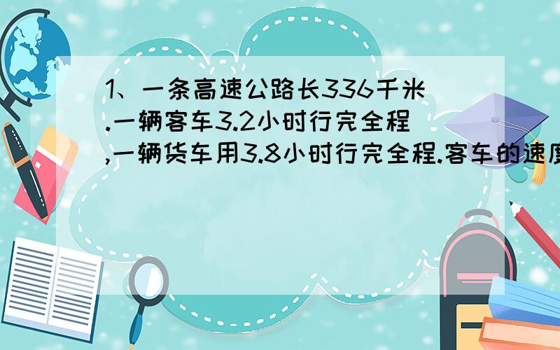 1、一条高速公路长336千米.一辆客车3.2小时行完全程,一辆货车用3.8小时行完全程.客车的速度比货车的速度快多少?2、雨燕是飞行最快的鸟.一只雨燕3小时可以飞行510千米,一直信鸽每小时可以