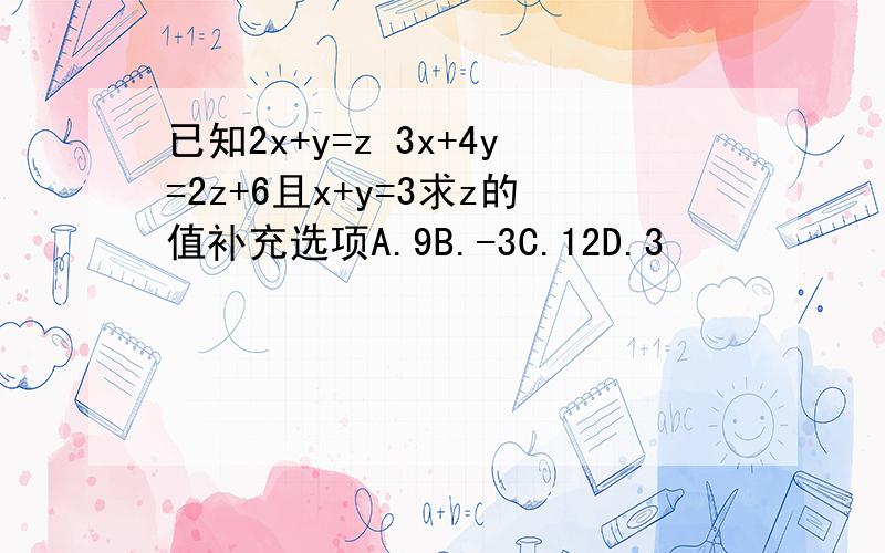 已知2x+y=z 3x+4y=2z+6且x+y=3求z的值补充选项A.9B.-3C.12D.3