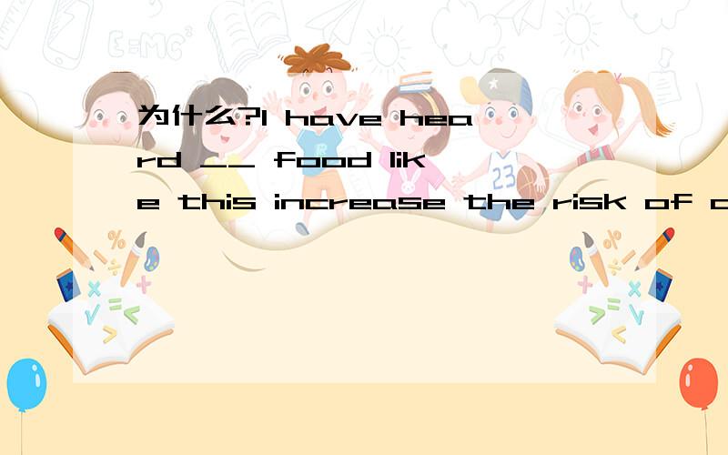 为什么?I have heard __ food like this increase the risk of cancer.A.eating burnt B.eating burning C.to eat burn D.eat burnt