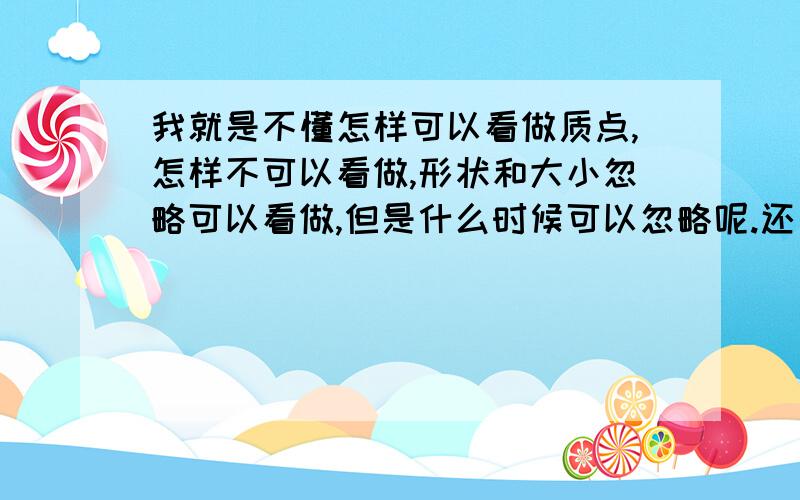 我就是不懂怎样可以看做质点,怎样不可以看做,形状和大小忽略可以看做,但是什么时候可以忽略呢.还有为什么研究火星探测器如何探测火星表面不能视为质点.还有请写点题目和解释给我惨