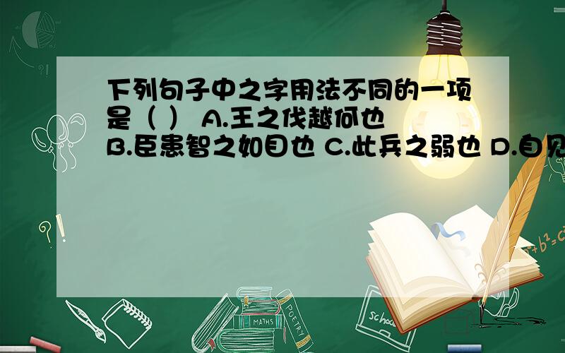 下列句子中之字用法不同的一项是（ ） A.王之伐越何也 B.臣患智之如目也 C.此兵之弱也 D.自见之谓明下列句子中之字用法不同的一项是（   ）A.王之伐越何也     B.臣患智之如目也    C.此兵之