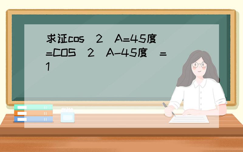 求证cos^2(A=45度)=COS^2(A-45度)=1