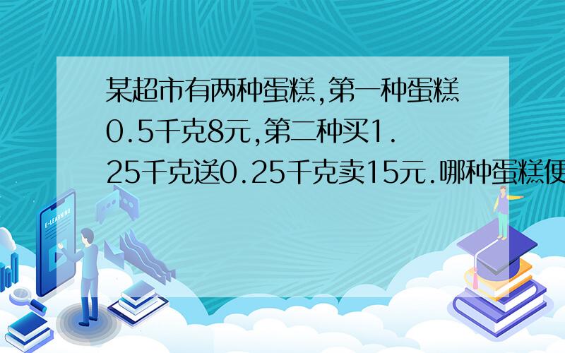 某超市有两种蛋糕,第一种蛋糕0.5千克8元,第二种买1.25千克送0.25千克卖15元.哪种蛋糕便宜?