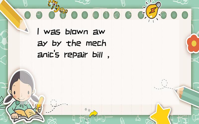 I was blown away by the mechanic's repair bill ,