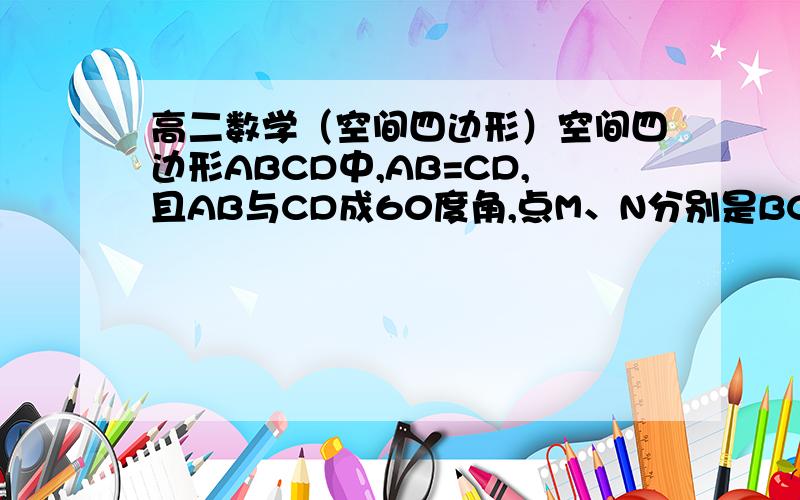 高二数学（空间四边形）空间四边形ABCD中,AB=CD,且AB与CD成60度角,点M、N分别是BC、AD的中点,求直线AB和MN所成的角