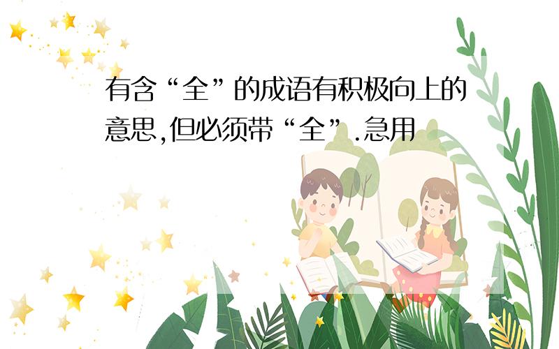 有含“全”的成语有积极向上的意思,但必须带“全”.急用