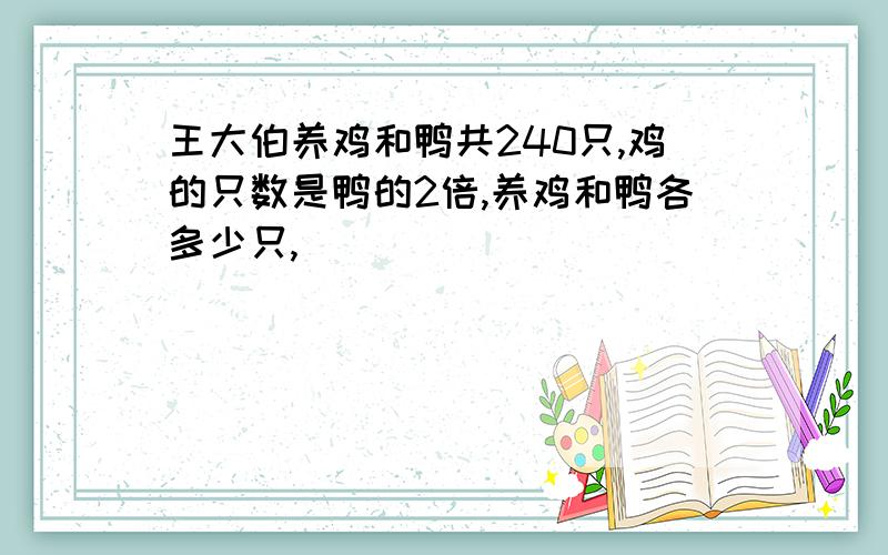 王大伯养鸡和鸭共240只,鸡的只数是鸭的2倍,养鸡和鸭各多少只,