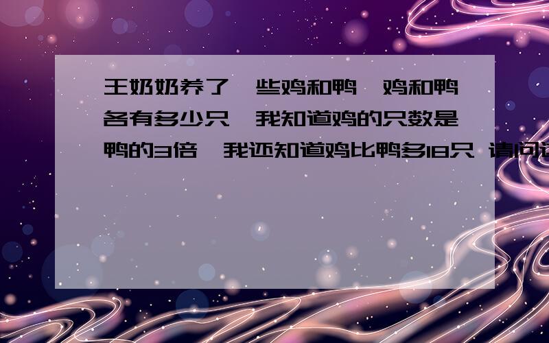 王奶奶养了一些鸡和鸭,鸡和鸭各有多少只,我知道鸡的只数是鸭的3倍,我还知道鸡比鸭多18只 请问这题王奶奶养了一些鸡和鸭,鸡和鸭各有多少只,我知道鸡的只数是鸭的3倍,我还知道鸡比鸭多18