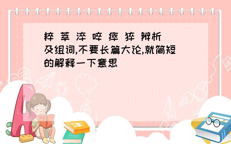 粹 萃 淬 啐 瘁 猝 辨析及组词,不要长篇大论,就简短的解释一下意思