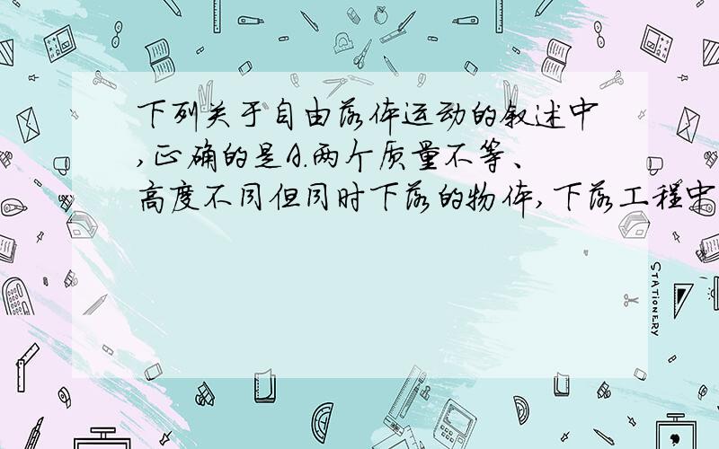 下列关于自由落体运动的叙述中,正确的是A.两个质量不等、高度不同但同时下落的物体,下落工程中任何时刻的速度、加速度一定相同B.两个质量不等、高度相同,先后自由下落的物体,通过任