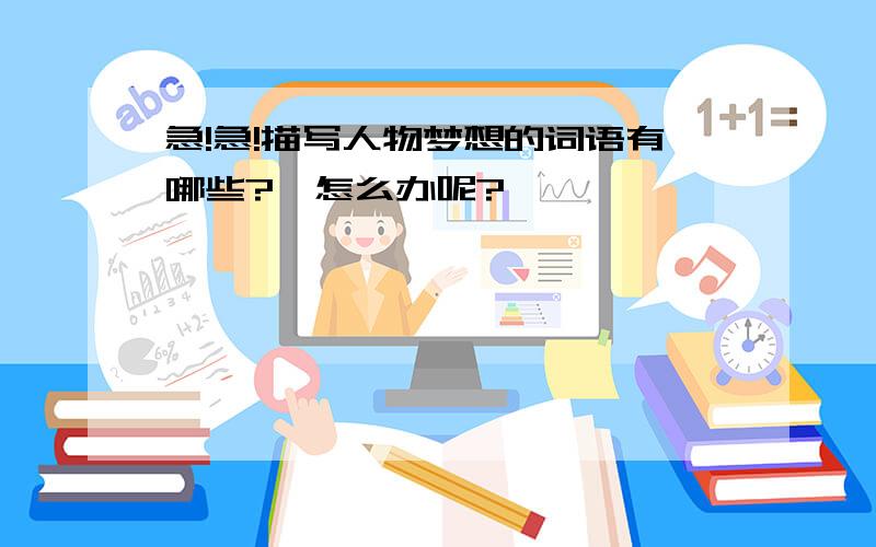 急!急!描写人物梦想的词语有哪些?,怎么办呢?