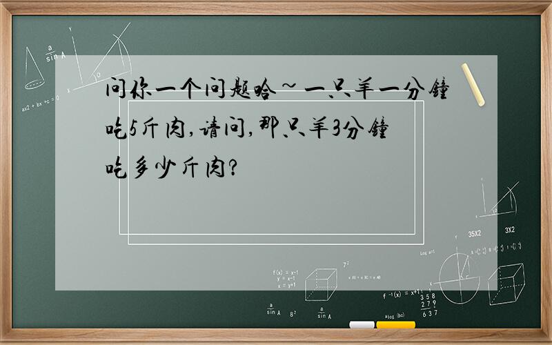 问你一个问题哈~一只羊一分钟吃5斤肉,请问,那只羊3分钟吃多少斤肉?