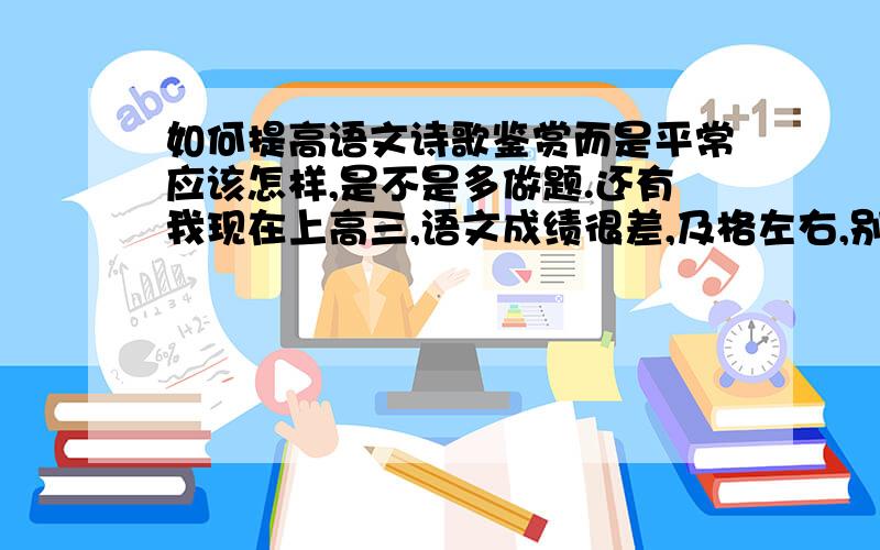 如何提高语文诗歌鉴赏而是平常应该怎样,是不是多做题.还有我现在上高三,语文成绩很差,及格左右,别人随便高我二三十分,一轮复习过后能提高到110以上吗,希望帮我认真解答,只要成绩有进