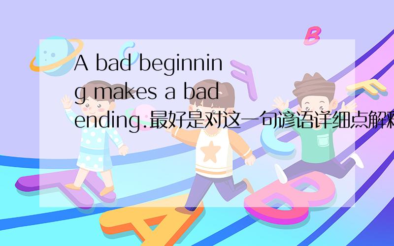 A bad beginning makes a bad ending.最好是对这一句谚语详细点解释之后 举个例子造句