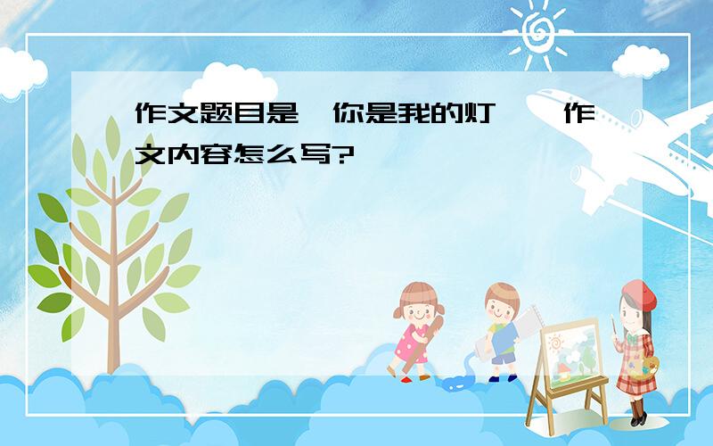 作文题目是《你是我的灯》,作文内容怎么写?