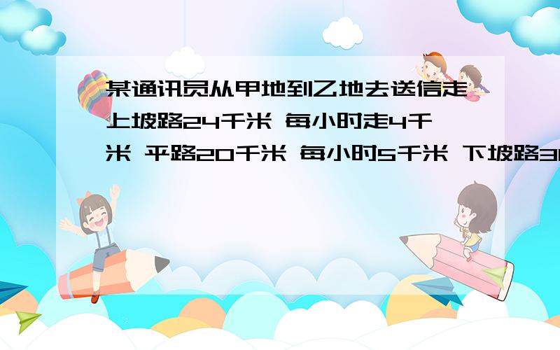 某通讯员从甲地到乙地去送信走上坡路24千米 每小时走4千米 平路20千米 每小时5千米 下坡路30千米 每小时6千米 往返甲乙两地的平均速度是多少不用方程