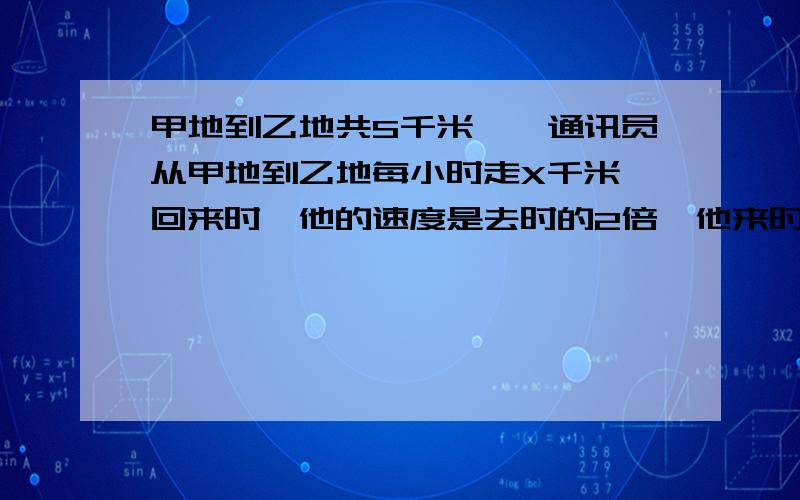 甲地到乙地共S千米,一通讯员从甲地到乙地每小时走X千米,回来时,他的速度是去时的2倍,他来时共用时为?