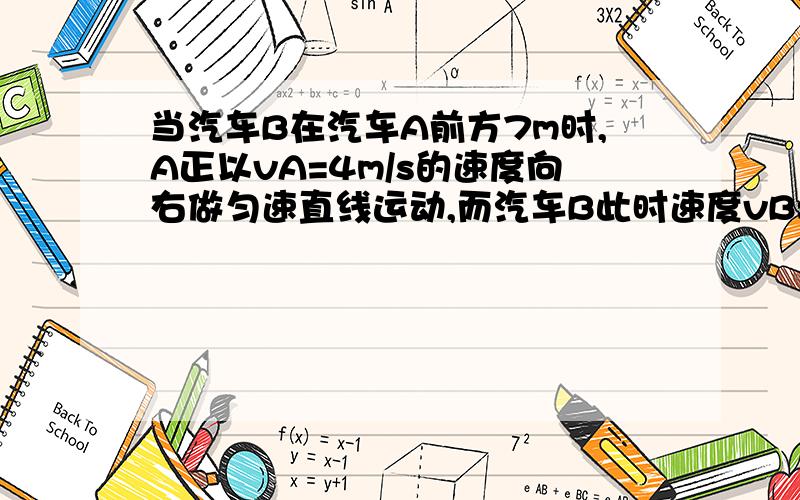 当汽车B在汽车A前方7m时,A正以vA=4m/s的速度向右做匀速直线运动,而汽车B此时速度vB=10m/s,向右做匀减速直线运动,加速度大小为a=2m/s2．此时开始计时,则：（1）经过多长时间A、B相距最远?（2）