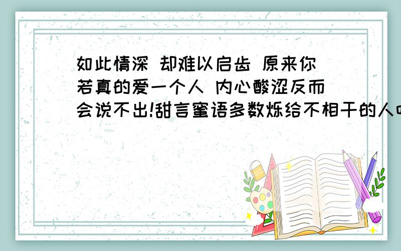 如此情深 却难以启齿 原来你若真的爱一个人 内心酸涩反而会说不出!甜言蜜语多数烁给不相干的人听急用