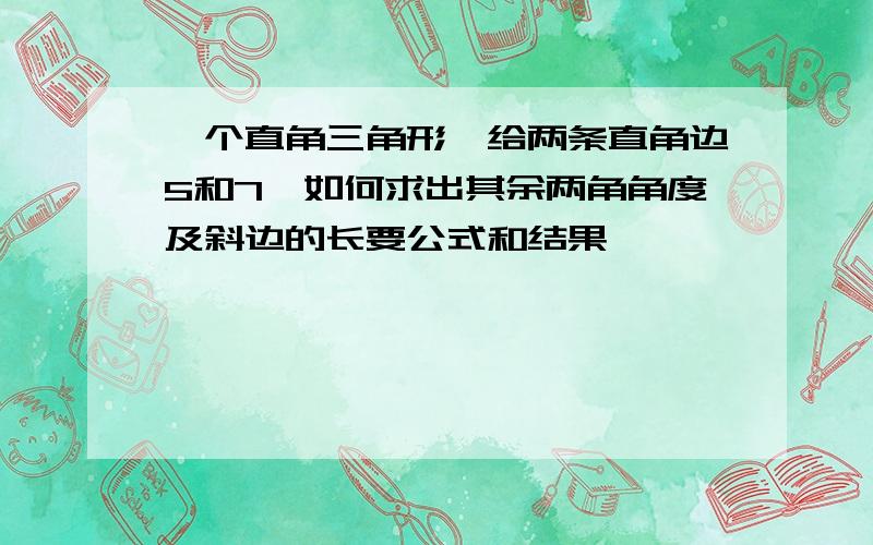 一个直角三角形,给两条直角边5和7,如何求出其余两角角度及斜边的长要公式和结果