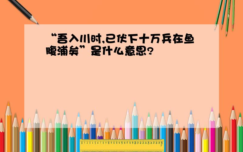 “吾入川时,已伏下十万兵在鱼腹浦矣”是什么意思?