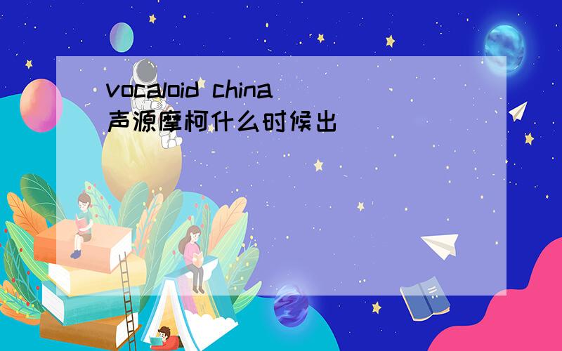 vocaloid china声源摩柯什么时候出