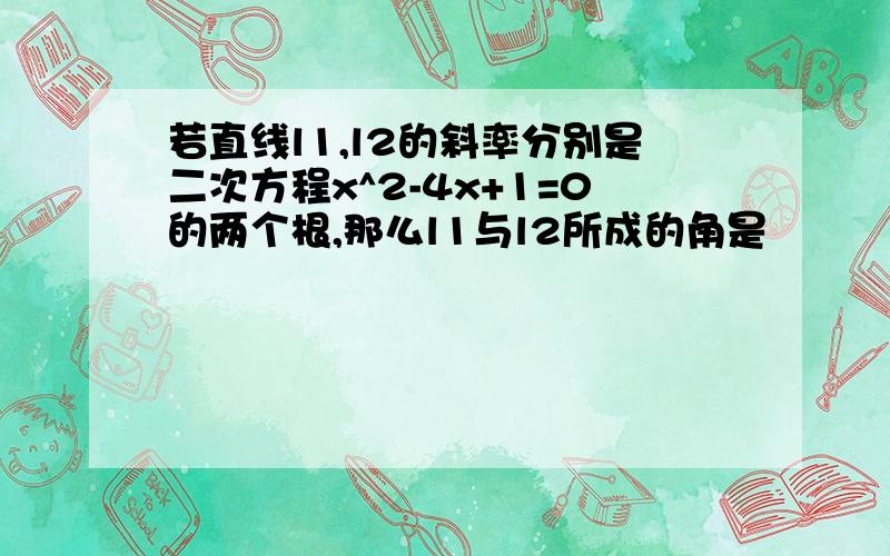 若直线l1,l2的斜率分别是二次方程x^2-4x+1=0的两个根,那么l1与l2所成的角是