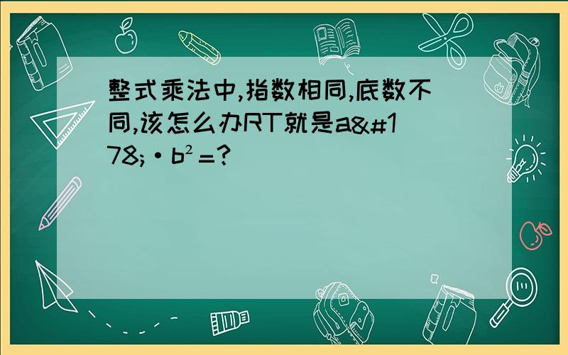 整式乘法中,指数相同,底数不同,该怎么办RT就是a²·b²=？