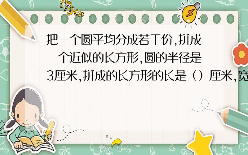 把一个圆平均分成若干份,拼成一个近似的长方形,圆的半径是3厘米,拼成的长方形的长是（）厘米,宽是（）厘米,面积是（）平方厘米,长方形的周长比圆的周长长（）厘米.